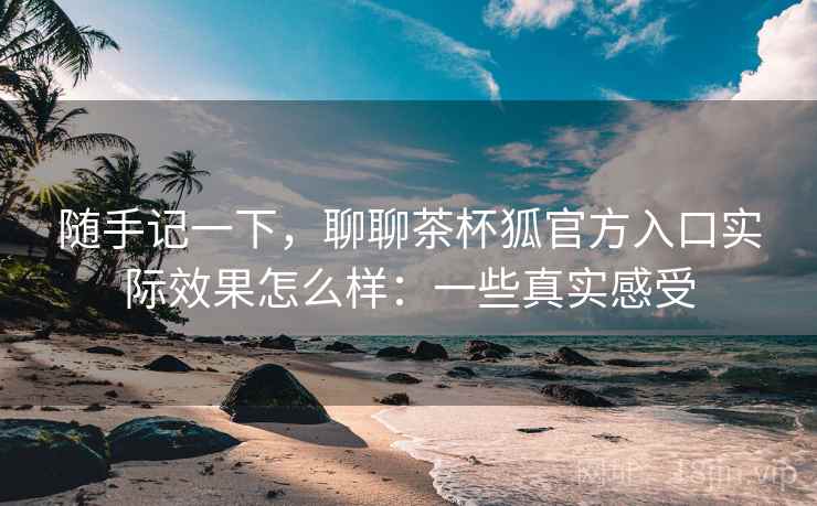 随手记一下,聊聊茶杯狐官方入口实际效果怎么样:一些真实感受 随手记一下,聊聊茶杯狐官方入口实际效果怎么样:一些真实感受