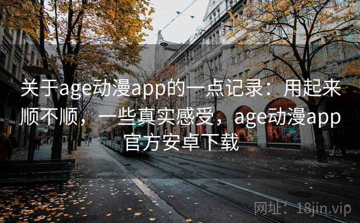 关于age动漫app的一点记录：用起来顺不顺，一些真实感受，age动漫app官方安卓下载