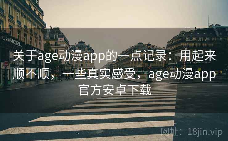 关于age动漫app的一点记录：用起来顺不顺，一些真实感受，age动漫app官方安卓下载