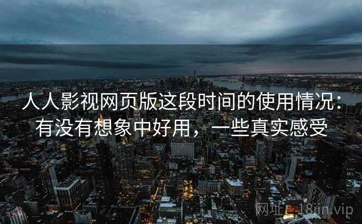 人人影视网页版这段时间的使用情况:有没有想象中好用,一些真实感受 人人影视网页版这段时间的使用情况:有没有想象中好用,一些真实感受