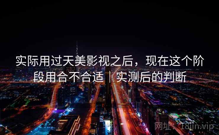 实际用过天美影视之后，现在这个阶段用合不合适｜实测后的判断