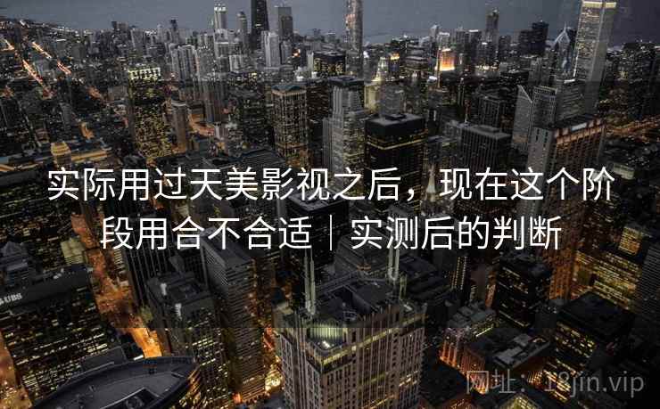 实际用过天美影视之后，现在这个阶段用合不合适｜实测后的判断