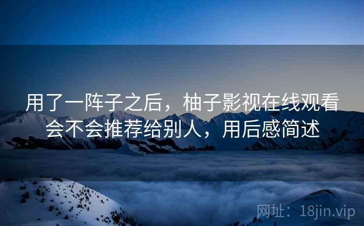 用了一阵子之后,柚子影视在线观看会不会推荐给别人,用后感简述 用了一阵子之后,柚子影视在线观看会不会推荐给别人,用后感简述