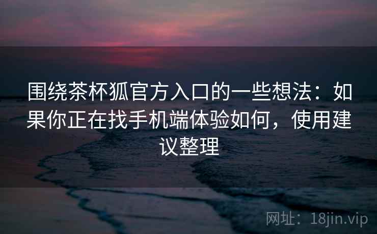 围绕茶杯狐官方入口的一些想法:如果你正在找手机端体验如何,使用建议整理 围绕茶杯狐官方入口的一些想法:如果你正在找手机端体验如何,使用建议整理