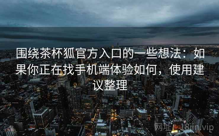 围绕茶杯狐官方入口的一些想法:如果你正在找手机端体验如何,使用建议整理 围绕茶杯狐官方入口的一些想法:如果你正在找手机端体验如何,使用建议整理