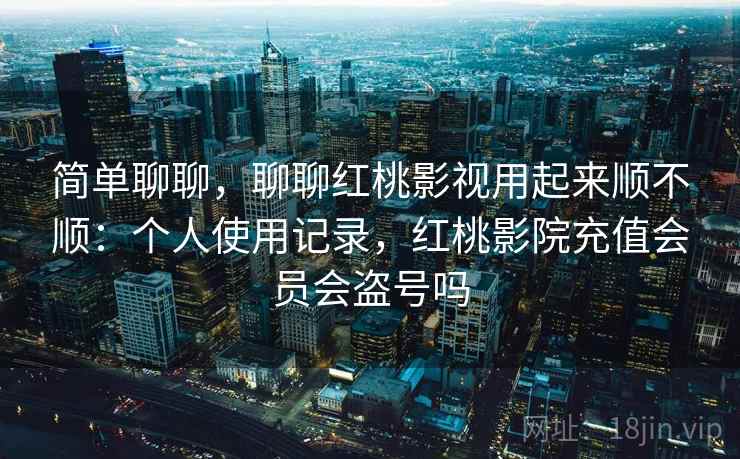 简单聊聊,聊聊红桃影视用起来顺不顺:个人使用记录,红桃影院充值会员会盗号吗 简单聊聊,聊聊红桃影视用起来顺不顺:个人使用记录,红桃影院充值会员会盗号吗