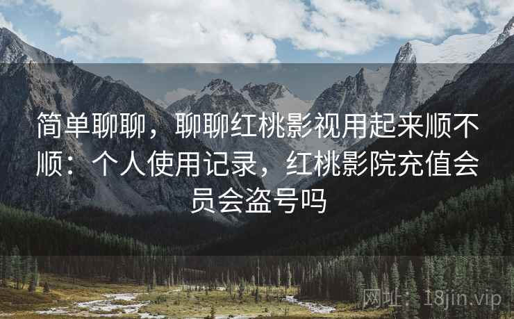 简单聊聊,聊聊红桃影视用起来顺不顺:个人使用记录,红桃影院充值会员会盗号吗 简单聊聊,聊聊红桃影视用起来顺不顺:个人使用记录,红桃影院充值会员会盗号吗