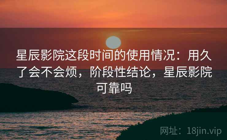星辰影院这段时间的使用情况:用久了会不会烦,阶段性结论,星辰影院可靠吗 星辰影院这段时间的使用情况:用久了会不会烦,阶段性结论,星辰影院可靠吗