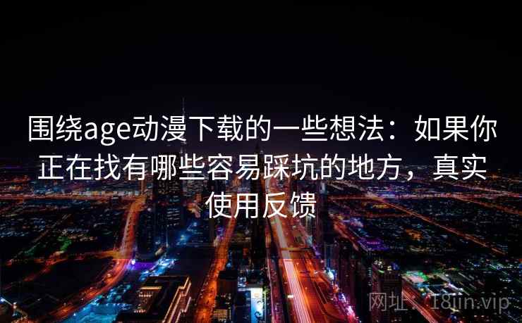 围绕age动漫下载的一些想法:如果你正在找有哪些容易踩坑的地方,真实使用反馈 围绕age动漫下载的一些想法:如果你正在找有哪些容易踩坑的地方,真实使用反馈