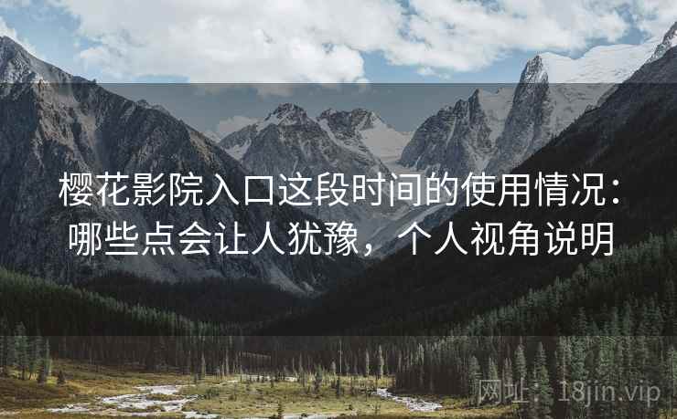 樱花影院入口这段时间的使用情况:哪些点会让人犹豫,个人视角说明 樱花影院入口这段时间的使用情况:哪些点会让人犹豫,个人视角说明