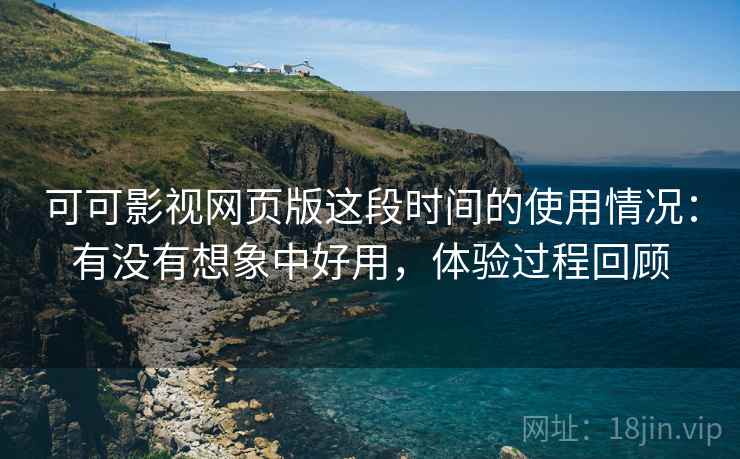 可可影视网页版这段时间的使用情况:有没有想象中好用,体验过程回顾 可可影视网页版这段时间的使用情况:有没有想象中好用,体验过程回顾