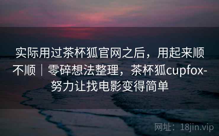 实际用过茶杯狐官网之后,用起来顺不顺|零碎想法整理,茶杯狐cupfox-努力让找电影变得简单 实际用过茶杯狐官网之后,用起来顺不顺|零碎想法整理,茶杯狐cupfox-努力让找电影变得简单