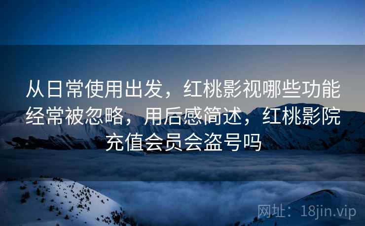 从日常使用出发,红桃影视哪些功能经常被忽略,用后感简述,红桃影院充值会员会盗号吗 从日常使用出发,红桃影视哪些功能经常被忽略,用后感简述,红桃影院充值会员会盗号吗