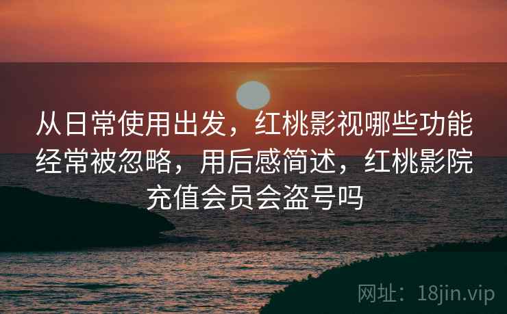 从日常使用出发,红桃影视哪些功能经常被忽略,用后感简述,红桃影院充值会员会盗号吗 从日常使用出发,红桃影视哪些功能经常被忽略,用后感简述,红桃影院充值会员会盗号吗