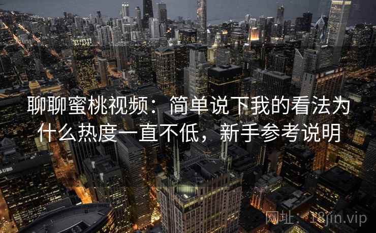 聊聊蜜桃视频:简单说下我的看法为什么热度一直不低,新手参考说明 聊聊蜜桃视频:简单说下我的看法为什么热度一直不低,新手参考说明
