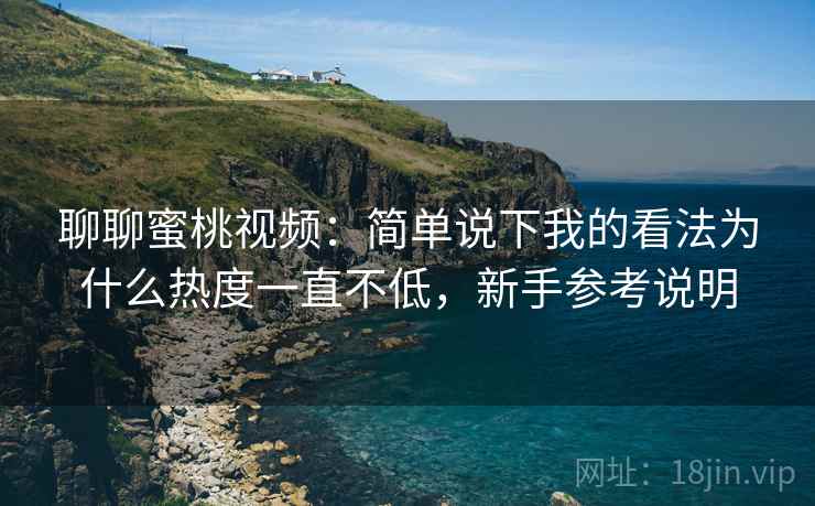聊聊蜜桃视频:简单说下我的看法为什么热度一直不低,新手参考说明 聊聊蜜桃视频:简单说下我的看法为什么热度一直不低,新手参考说明
