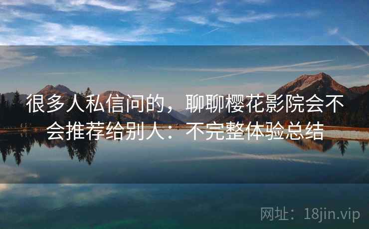 很多人私信问的,聊聊樱花影院会不会推荐给别人:不完整体验总结 很多人私信问的,聊聊樱花影院会不会推荐给别人:不完整体验总结