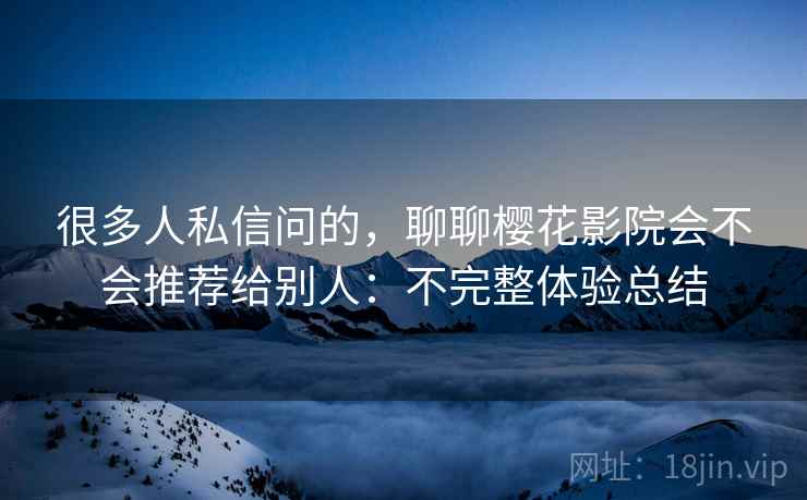 很多人私信问的,聊聊樱花影院会不会推荐给别人:不完整体验总结 很多人私信问的,聊聊樱花影院会不会推荐给别人:不完整体验总结