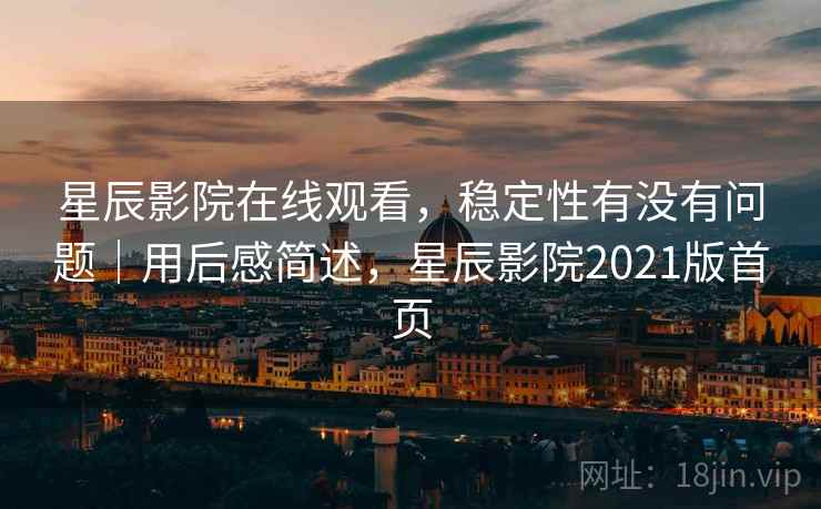 星辰影院在线观看,稳定性有没有问题|用后感简述,星辰影院2021版首页 星辰影院在线观看,稳定性有没有问题|用后感简述,星辰影院2021版首页