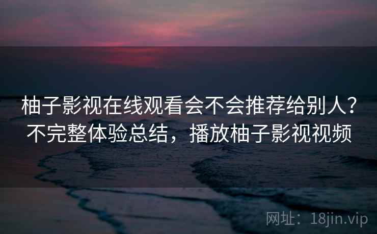 柚子影视在线观看会不会推荐给别人？不完整体验总结，播放柚子影视视频