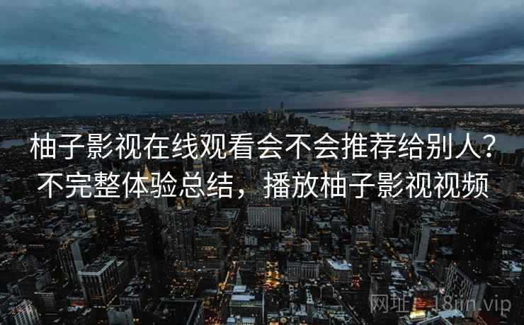 柚子影视在线观看会不会推荐给别人？不完整体验总结，播放柚子影视视频