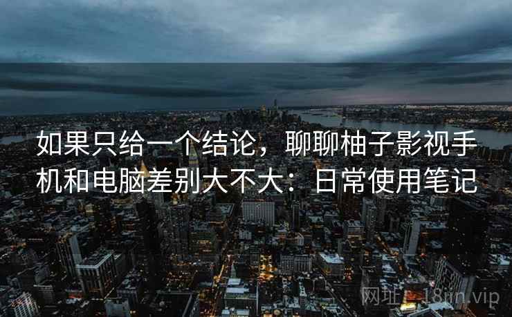 如果只给一个结论,聊聊柚子影视手机和电脑差别大不大:日常使用笔记 如果只给一个结论,聊聊柚子影视手机和电脑差别大不大:日常使用笔记