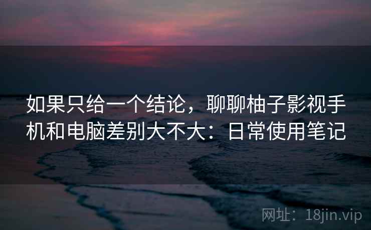 如果只给一个结论,聊聊柚子影视手机和电脑差别大不大:日常使用笔记 如果只给一个结论,聊聊柚子影视手机和电脑差别大不大:日常使用笔记
