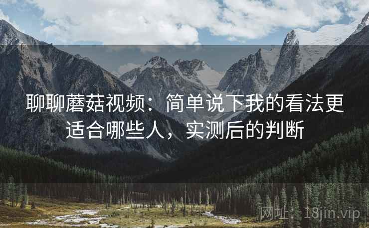 聊聊蘑菇视频：简单说下我的看法更适合哪些人，实测后的判断