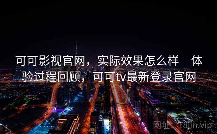 可可影视官网，实际效果怎么样｜体验过程回顾，可可tv最新登录官网