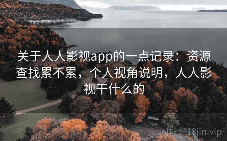 关于人人影视app的一点记录：资源查找累不累，个人视角说明，人人影视干什么的