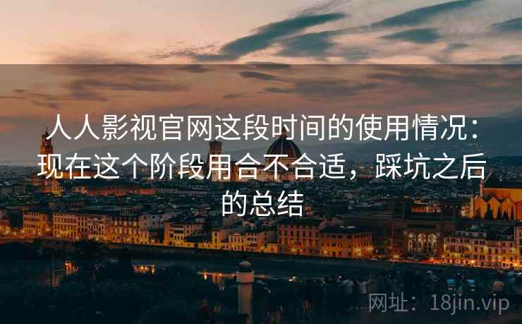 人人影视官网这段时间的使用情况:现在这个阶段用合不合适,踩坑之后的总结 人人影视官网这段时间的使用情况:现在这个阶段用合不合适,踩坑之后的总结