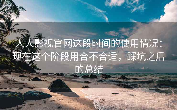 人人影视官网这段时间的使用情况:现在这个阶段用合不合适,踩坑之后的总结 人人影视官网这段时间的使用情况:现在这个阶段用合不合适,踩坑之后的总结
