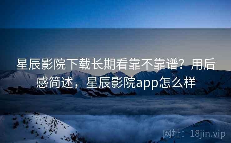 星辰影院下载长期看靠不靠谱？用后感简述，星辰影院app怎么样