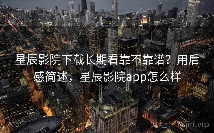星辰影院下载长期看靠不靠谱？用后感简述，星辰影院app怎么样