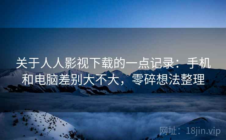 关于人人影视下载的一点记录：手机和电脑差别大不大，零碎想法整理