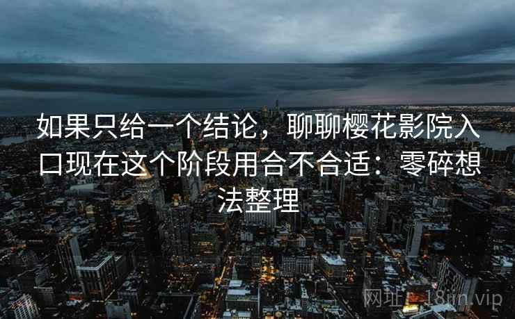如果只给一个结论，聊聊樱花影院入口现在这个阶段用合不合适：零碎想法整理