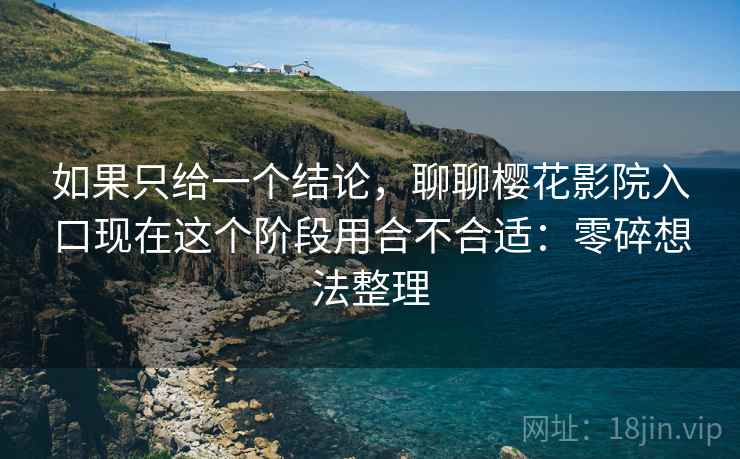 如果只给一个结论,聊聊樱花影院入口现在这个阶段用合不合适:零碎想法整理 如果只给一个结论,聊聊樱花影院入口现在这个阶段用合不合适:零碎想法整理