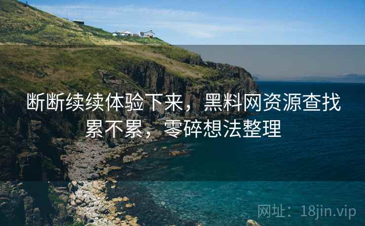 断断续续体验下来，黑料网资源查找累不累，零碎想法整理