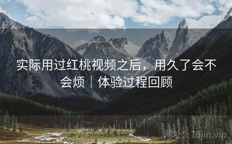 实际用过红桃视频之后,用久了会不会烦|体验过程回顾 实际用过红桃视频之后,用久了会不会烦|体验过程回顾