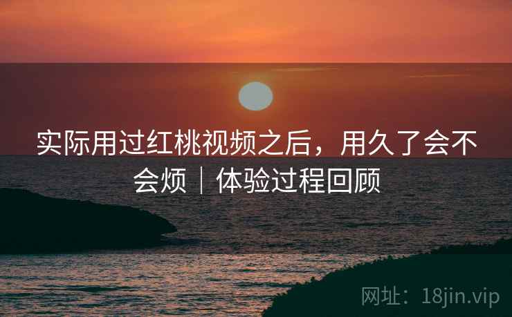 实际用过红桃视频之后,用久了会不会烦|体验过程回顾 实际用过红桃视频之后,用久了会不会烦|体验过程回顾