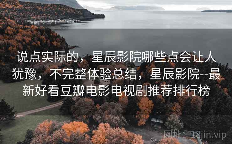 说点实际的,星辰影院哪些点会让人犹豫,不完整体验总结,星辰影院--最新好看豆瓣电影电视剧推荐排行榜 说点实际的,星辰影院哪些点会让人犹豫,不完整体验总结,星辰影院--最新好看豆瓣电影电视剧推荐排行榜