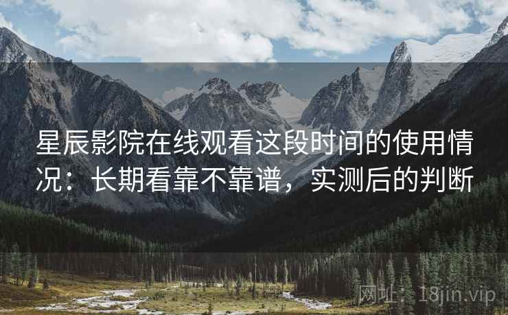 星辰影院在线观看这段时间的使用情况：长期看靠不靠谱，实测后的判断