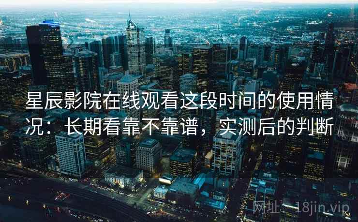 星辰影院在线观看这段时间的使用情况：长期看靠不靠谱，实测后的判断