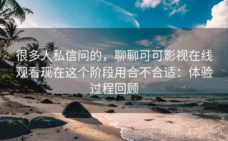 很多人私信问的,聊聊可可影视在线观看现在这个阶段用合不合适:体验过程回顾 很多人私信问的,聊聊可可影视在线观看现在这个阶段用合不合适:体验过程回顾