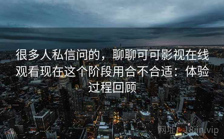 很多人私信问的，聊聊可可影视在线观看现在这个阶段用合不合适：体验过程回顾