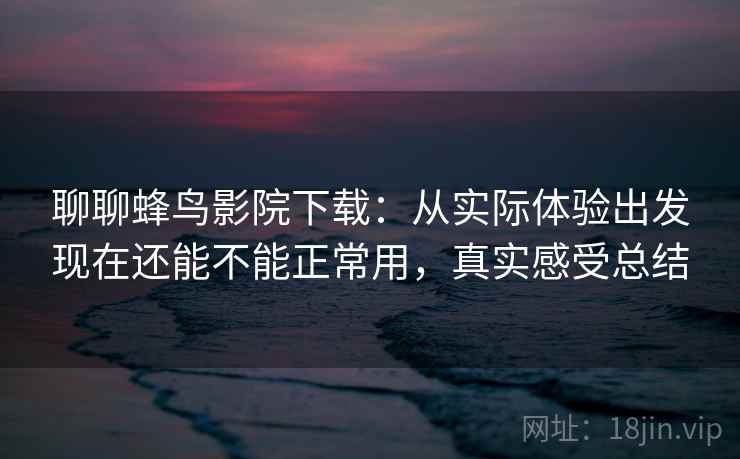 聊聊蜂鸟影院下载：从实际体验出发现在还能不能正常用，真实感受总结