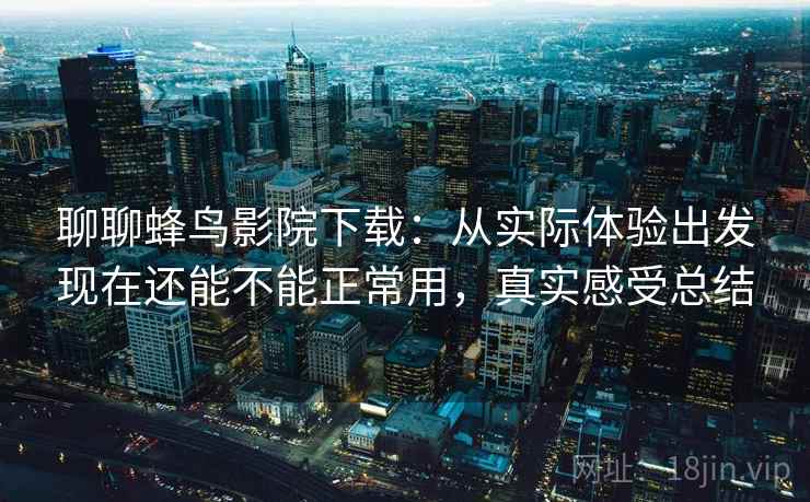 聊聊蜂鸟影院下载：从实际体验出发现在还能不能正常用，真实感受总结