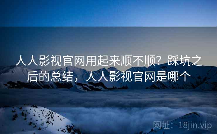 人人影视官网用起来顺不顺?踩坑之后的总结,人人影视官网是哪个 人人影视官网用起来顺不顺?踩坑之后的总结,人人影视官网是哪个
