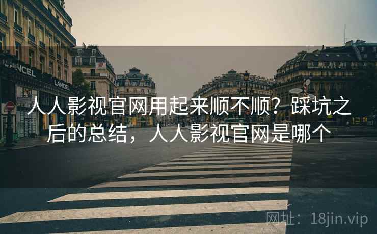 人人影视官网用起来顺不顺？踩坑之后的总结，人人影视官网是哪个