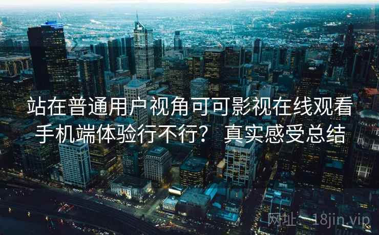 站在普通用户视角可可影视在线观看手机端体验行不行? 真实感受总结 站在普通用户视角可可影视在线观看手机端体验行不行? 真实感受总结